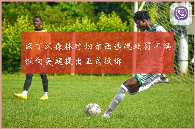诺丁汉森林对切尔西违规处罚不满拟向英超提出正式投诉
