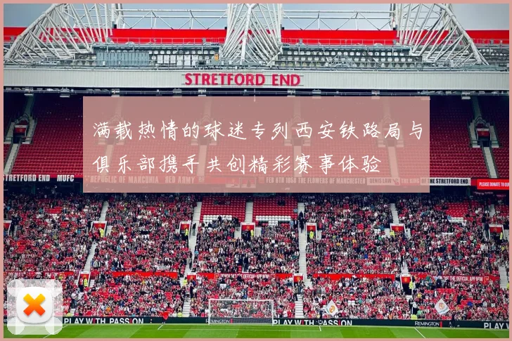 满载热情的球迷专列西安铁路局与俱乐部携手共创精彩赛事体验