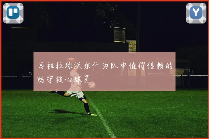 马祖拉称沃尔什为队中值得信赖的防守核心球员
