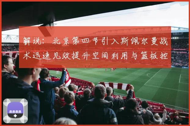 解说：北京第四节引入斯佩尔曼战术迅速见效提升空间利用与篮板控制能力