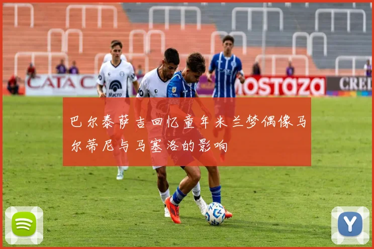 巴尔泰萨吉回忆童年米兰梦偶像马尔蒂尼与马塞洛的影响