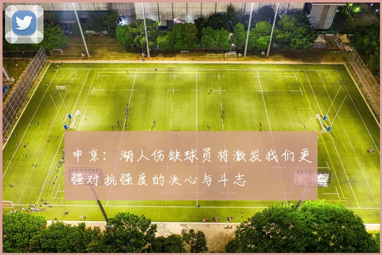 申京：湖人伤缺球员将激发我们更强对抗强度的决心与斗志