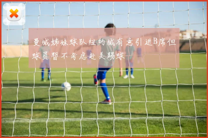 曼城姊妹球队纽约城有意引进B席但球员暂不考虑赴美踢球