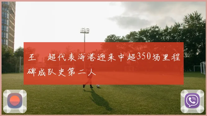 王燊超代表海港迎来中超350场里程碑成队史第二人