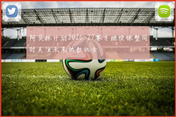 阿莫林计划2026-27赛季继续休整同时关注未来执教机会