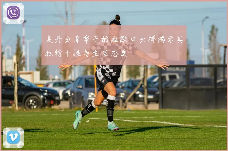 麦丹分享华子的幽默口头禅揭示其独特个性与生活态度
