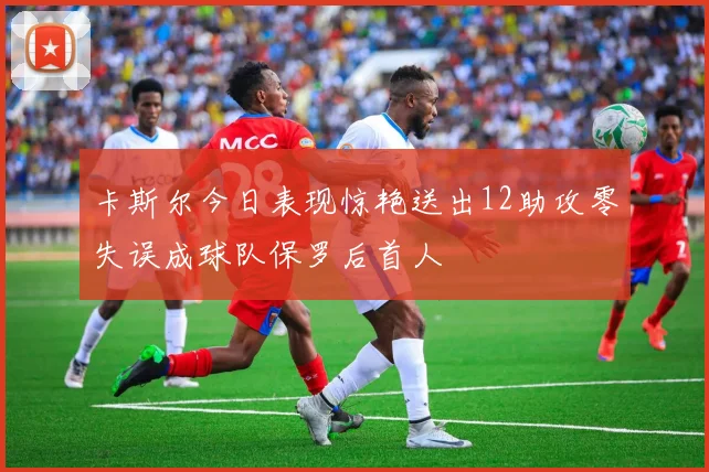 卡斯尔今日表现惊艳送出12助攻零失误成球队保罗后首人